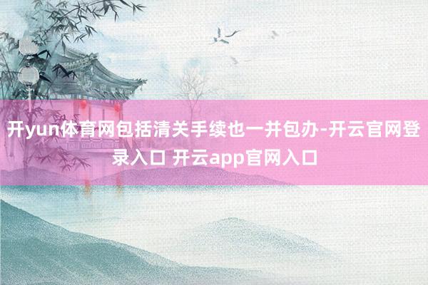 开yun体育网包括清关手续也一并包办-开云官网登录入口 开云app官网入口