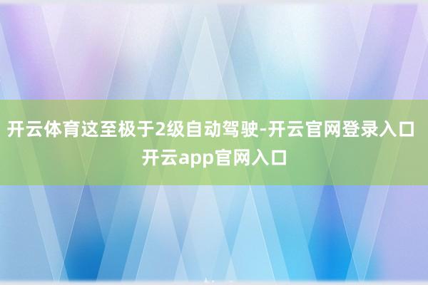 开云体育这至极于2级自动驾驶-开云官网登录入口 开云app官网入口