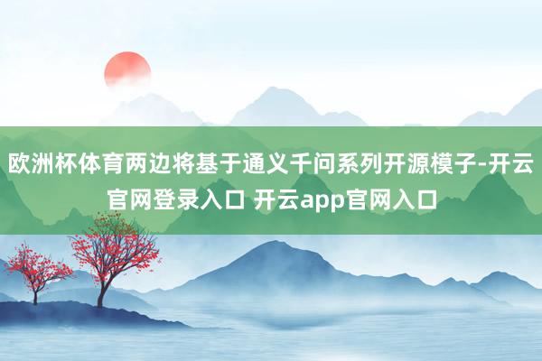 欧洲杯体育两边将基于通义千问系列开源模子-开云官网登录入口 开云app官网入口