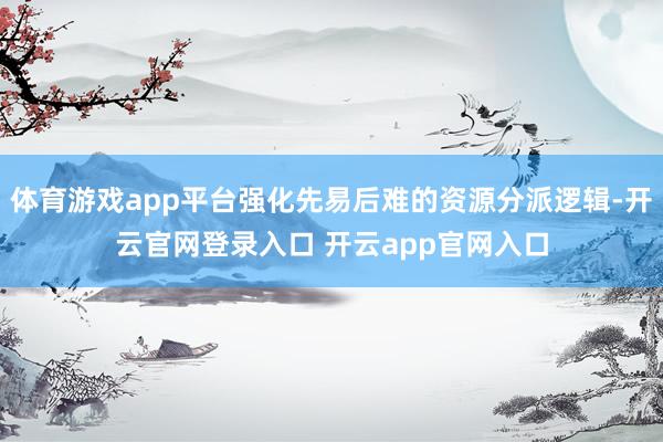 体育游戏app平台强化先易后难的资源分派逻辑-开云官网登录入口 开云app官网入口