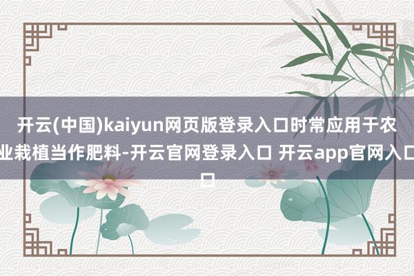 开云(中国)kaiyun网页版登录入口时常应用于农业栽植当作肥料-开云官网登录入口 开云app官网入口