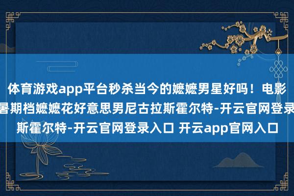 体育游戏app平台秒杀当今的嬷嬷男星好吗！电影超东说念主超东说念主暑期档嬷嬷花好意思男尼古拉斯霍尔特-开云官网登录入口 开云app官网入口