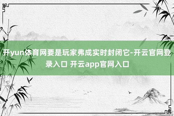 开yun体育网要是玩家弗成实时封闭它-开云官网登录入口 开云app官网入口