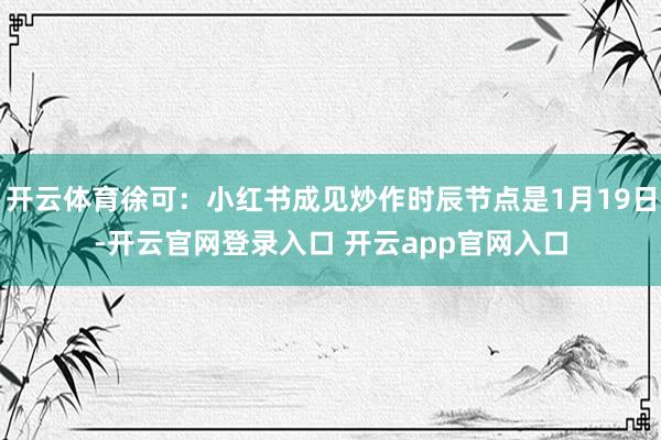 开云体育徐可：小红书成见炒作时辰节点是1月19日-开云官网登录入口 开云app官网入口