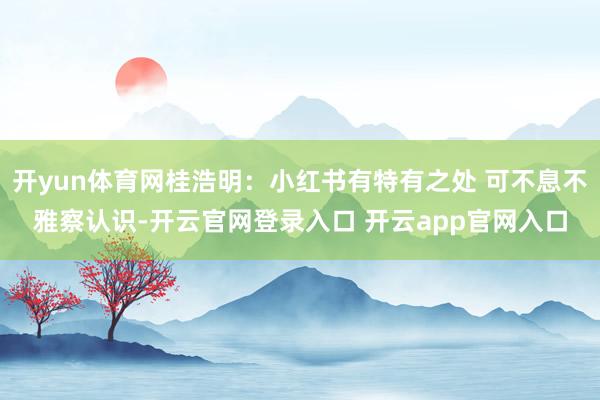 开yun体育网桂浩明：小红书有特有之处 可不息不雅察认识-开云官网登录入口 开云app官网入口