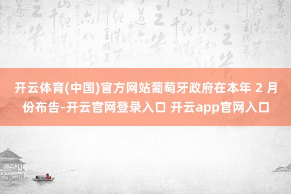 开云体育(中国)官方网站葡萄牙政府在本年 2 月份布告-开云官网登录入口 开云app官网入口