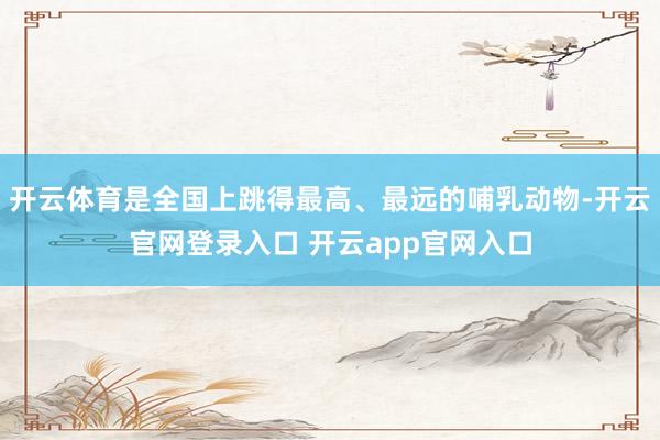 开云体育是全国上跳得最高、最远的哺乳动物-开云官网登录入口 开云app官网入口