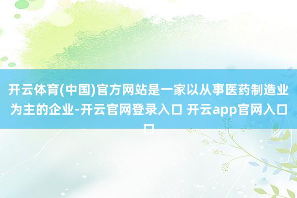 开云体育(中国)官方网站是一家以从事医药制造业为主的企业-开云官网登录入口 开云app官网入口