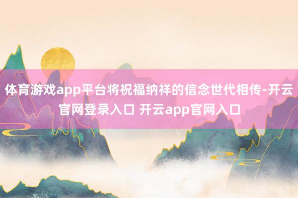 体育游戏app平台将祝福纳祥的信念世代相传-开云官网登录入口 开云app官网入口