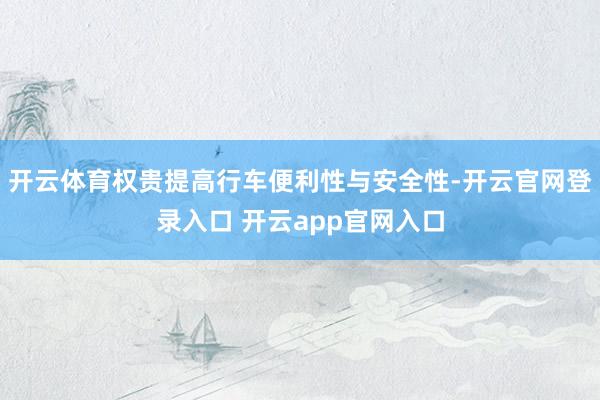 开云体育权贵提高行车便利性与安全性-开云官网登录入口 开云app官网入口