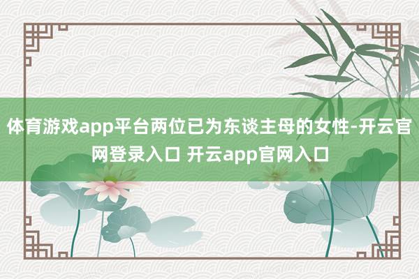 体育游戏app平台两位已为东谈主母的女性-开云官网登录入口 开云app官网入口