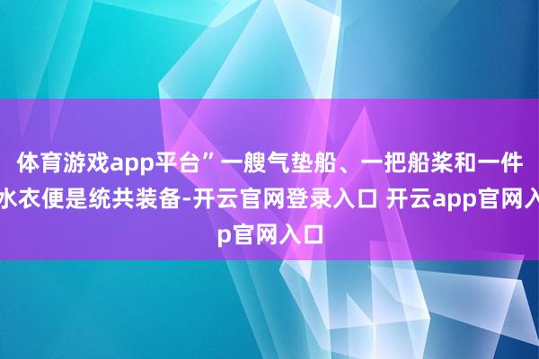 体育游戏app平台”一艘气垫船、一把船桨和一件浮水衣便是统共装备-开云官网登录入口 开云app官网入口