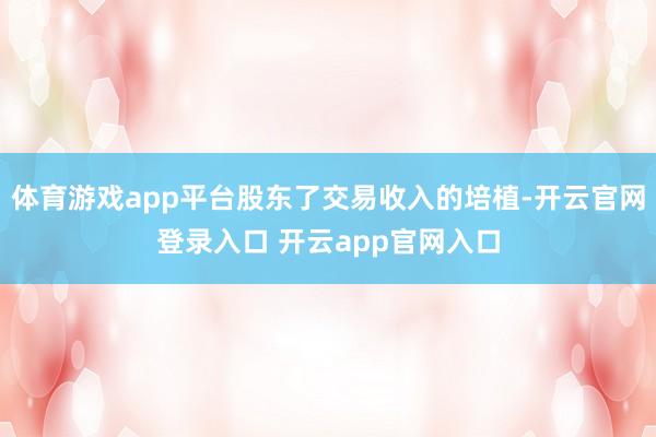 体育游戏app平台股东了交易收入的培植-开云官网登录入口 开云app官网入口