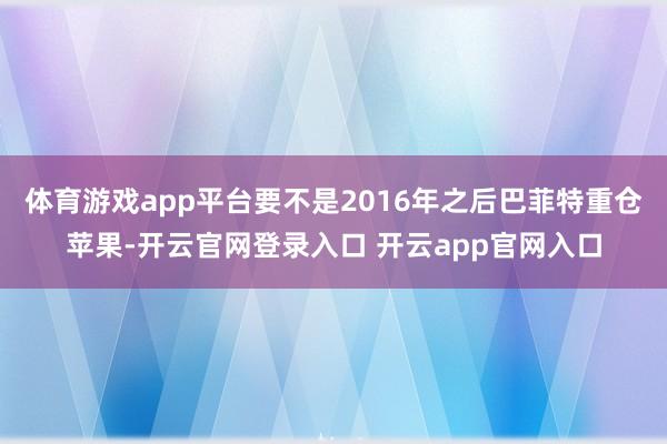 体育游戏app平台要不是2016年之后巴菲特重仓苹果-开云官网登录入口 开云app官网入口
