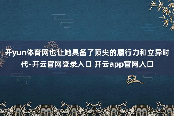 开yun体育网也让她具备了顶尖的履行力和立异时代-开云官网登录入口 开云app官网入口