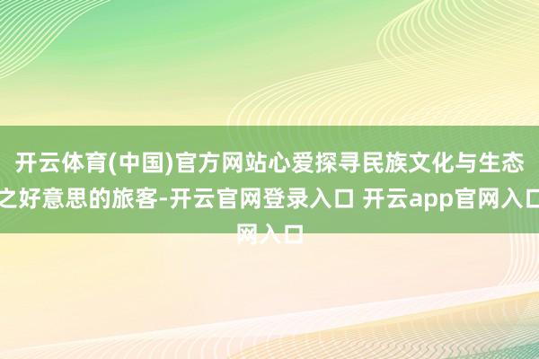 开云体育(中国)官方网站心爱探寻民族文化与生态之好意思的旅客-开云官网登录入口 开云app官网入口