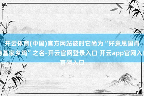 开云体育(中国)官方网站彼时它尚为“好意思国肯德基家乡鸡”之名-开云官网登录入口 开云app官网入口