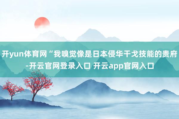 开yun体育网“我嗅觉像是日本侵华干戈技能的贵府-开云官网登录入口 开云app官网入口