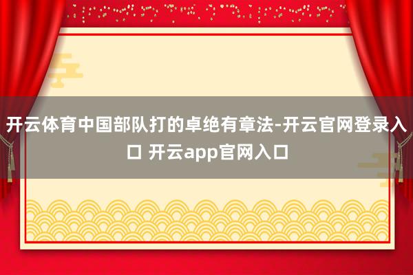 开云体育中国部队打的卓绝有章法-开云官网登录入口 开云app官网入口