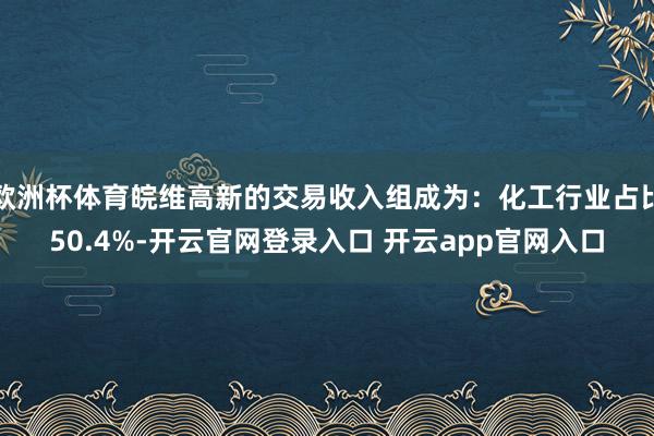 欧洲杯体育皖维高新的交易收入组成为：化工行业占比50.4%-开云官网登录入口 开云app官网入口