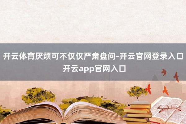 开云体育厌烦可不仅仅严肃盘问-开云官网登录入口 开云app官网入口