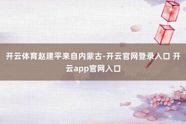 开云体育　　赵建平来自内蒙古-开云官网登录入口 开云app官网入口