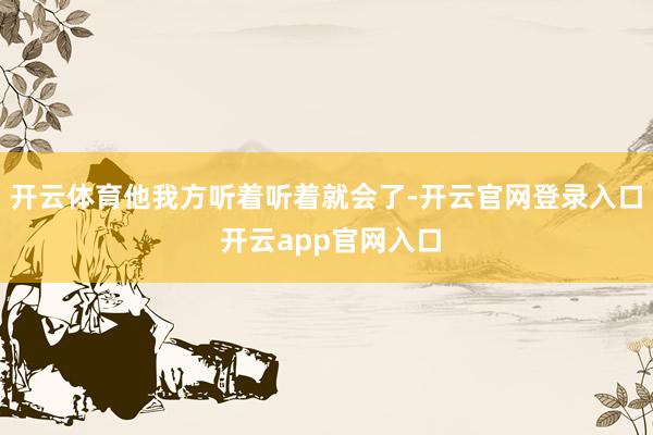 开云体育他我方听着听着就会了-开云官网登录入口 开云app官网入口