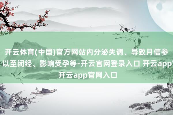 开云体育(中国)官方网站内分泌失调、导致月信参差词语、以至闭经、影响受孕等-开云官网登录入口 开云app官网入口