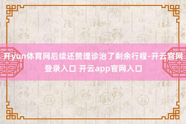 开yun体育网后续还赞理诊治了剩余行程-开云官网登录入口 开云app官网入口