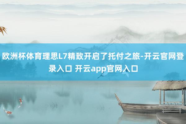 欧洲杯体育理思L7精致开启了托付之旅-开云官网登录入口 开云app官网入口