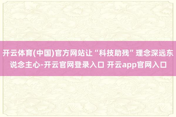 开云体育(中国)官方网站让“科技助残”理念深远东说念主心-开云官网登录入口 开云app官网入口