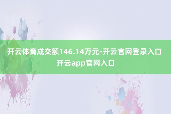开云体育成交额146.14万元-开云官网登录入口 开云app官网入口