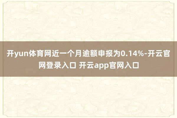 开yun体育网近一个月逾额申报为0.14%-开云官网登录入口 开云app官网入口