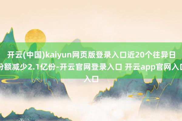 开云(中国)kaiyun网页版登录入口近20个往异日份额减少2.1亿份-开云官网登录入口 开云app官网入口