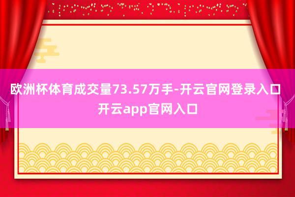 欧洲杯体育成交量73.57万手-开云官网登录入口 开云app官网入口