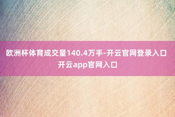 欧洲杯体育成交量140.4万手-开云官网登录入口 开云app官网入口
