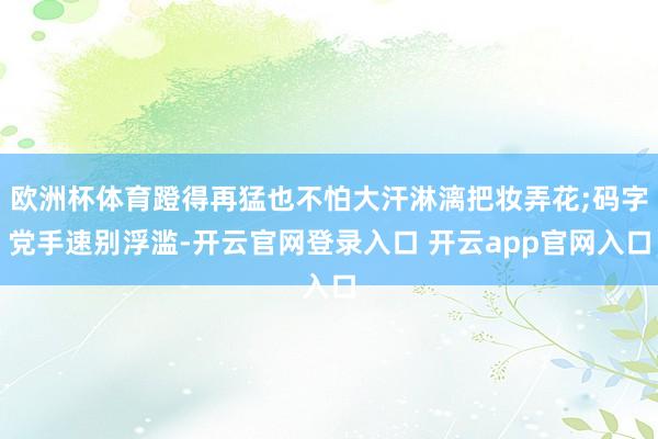 欧洲杯体育蹬得再猛也不怕大汗淋漓把妆弄花;码字党手速别浮滥-开云官网登录入口 开云app官网入口