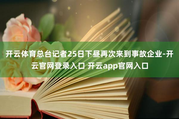 开云体育总台记者25日下昼再次来到事故企业-开云官网登录入口 开云app官网入口