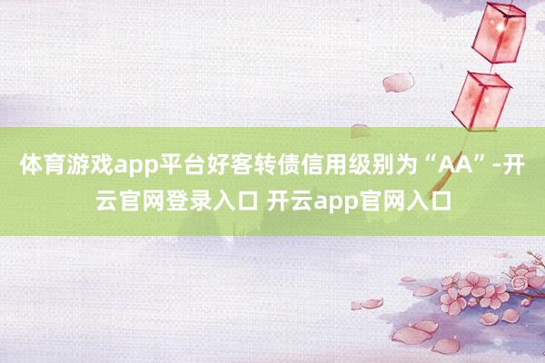 体育游戏app平台好客转债信用级别为“AA”-开云官网登录入口 开云app官网入口