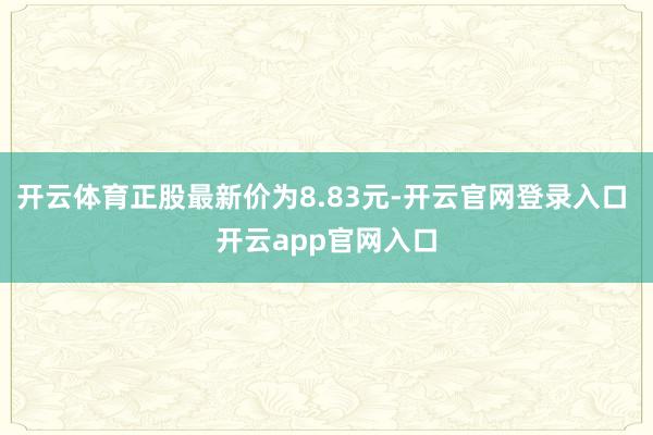 开云体育正股最新价为8.83元-开云官网登录入口 开云app官网入口