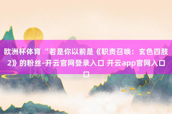 欧洲杯体育 “若是你以前是《职责召唤：玄色四肢2》的粉丝-开云官网登录入口 开云app官网入口