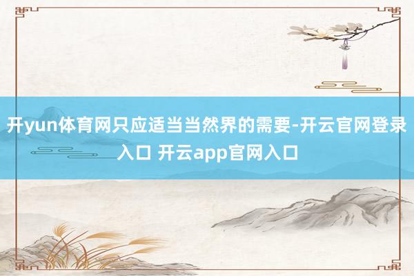 开yun体育网只应适当当然界的需要-开云官网登录入口 开云app官网入口