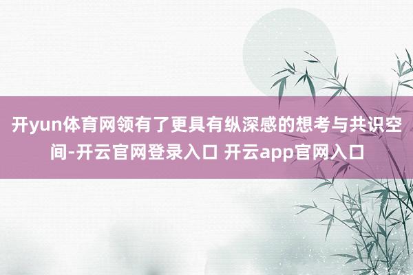 开yun体育网领有了更具有纵深感的想考与共识空间-开云官网登录入口 开云app官网入口