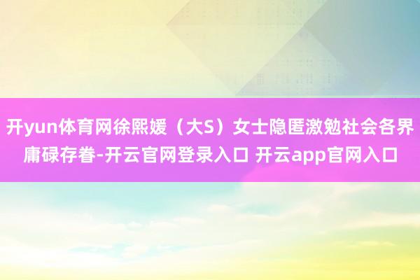 开yun体育网徐熙媛（大S）女士隐匿激勉社会各界庸碌存眷-开云官网登录入口 开云app官网入口