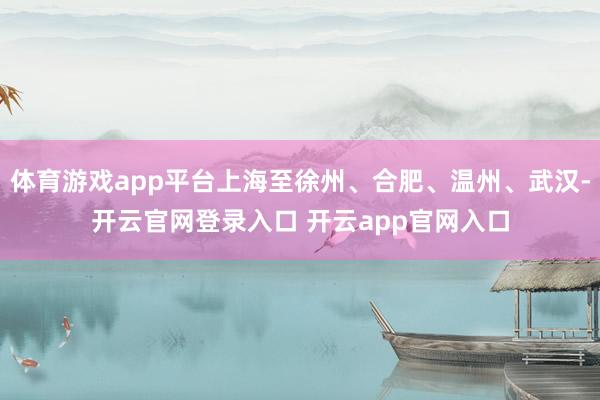 体育游戏app平台上海至徐州、合肥、温州、武汉-开云官网登录入口 开云app官网入口