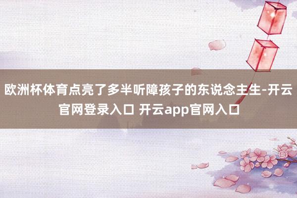 欧洲杯体育点亮了多半听障孩子的东说念主生-开云官网登录入口 开云app官网入口