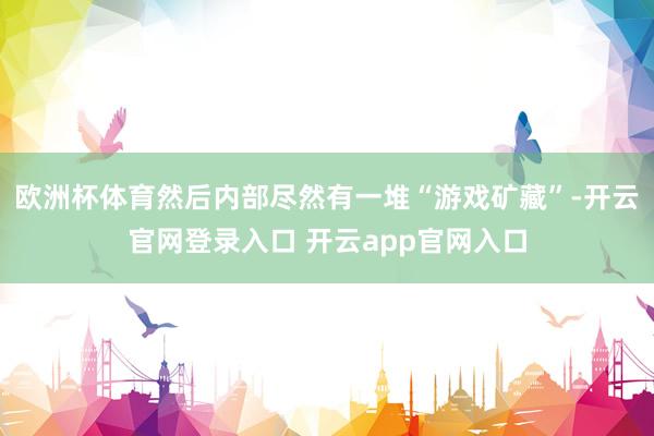 欧洲杯体育然后内部尽然有一堆“游戏矿藏”-开云官网登录入口 开云app官网入口