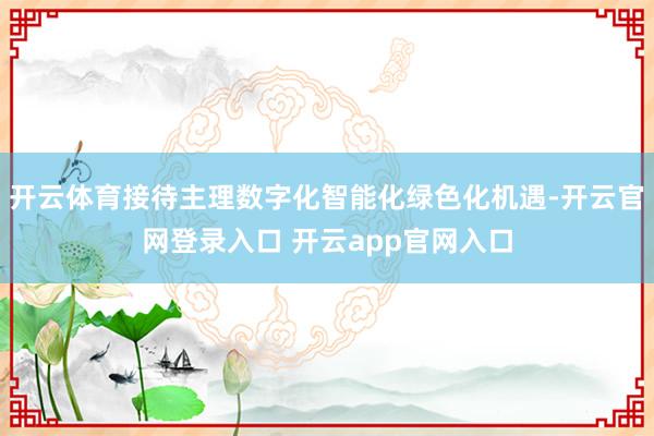 开云体育接待主理数字化智能化绿色化机遇-开云官网登录入口 开云app官网入口