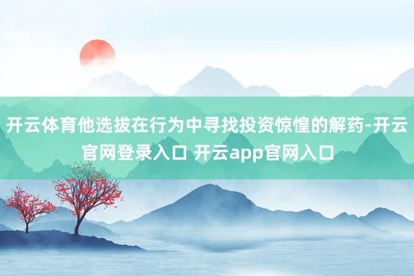 开云体育他选拔在行为中寻找投资惊惶的解药-开云官网登录入口 开云app官网入口