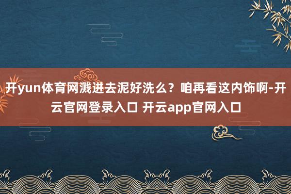 开yun体育网溅进去泥好洗么？咱再看这内饰啊-开云官网登录入口 开云app官网入口